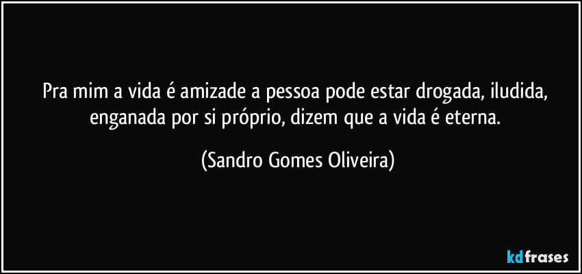 Pra mim a vida é amizade a pessoa pode estar drogada, iludida, enganada por si próprio, dizem que a vida é eterna. (Sandro Gomes Oliveira)