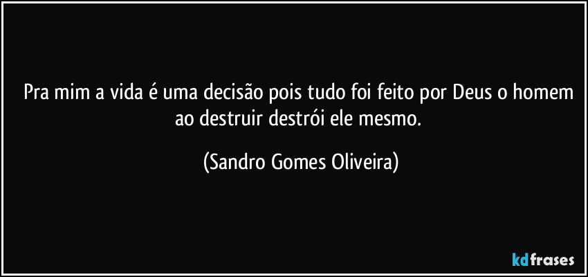 Pra mim a vida é uma decisão pois tudo foi feito por Deus o homem ao destruir destrói ele mesmo. (Sandro Gomes Oliveira)