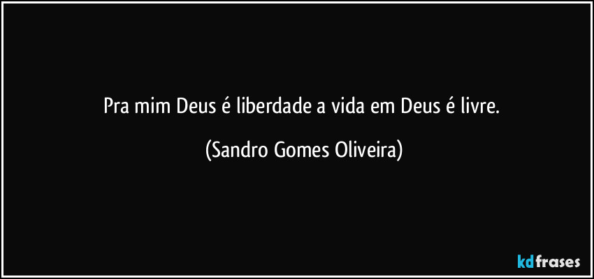 Pra mim Deus é liberdade a vida em Deus é livre. (Sandro Gomes Oliveira)