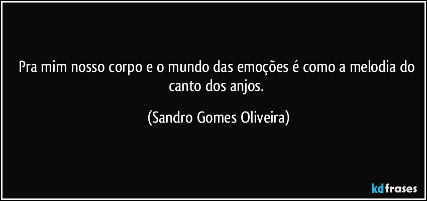 Pra mim nosso corpo e o mundo das emoções é como a melodia do canto dos anjos. (Sandro Gomes Oliveira)