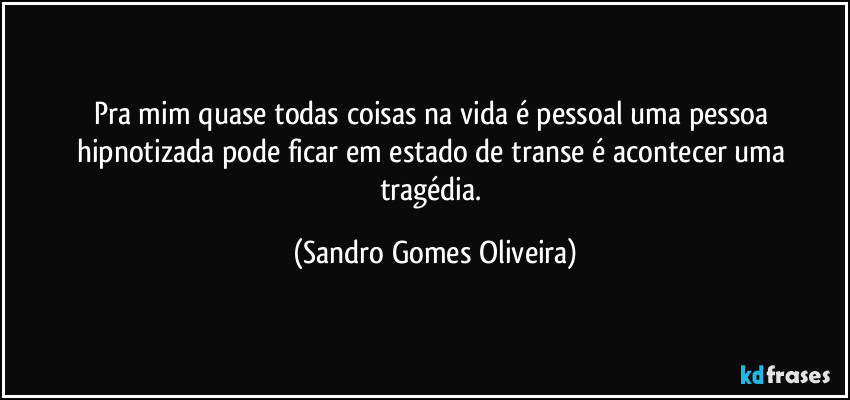 Pra mim quase todas coisas na vida é pessoal uma pessoa hipnotizada pode ficar em estado de transe é acontecer uma tragédia. (Sandro Gomes Oliveira)