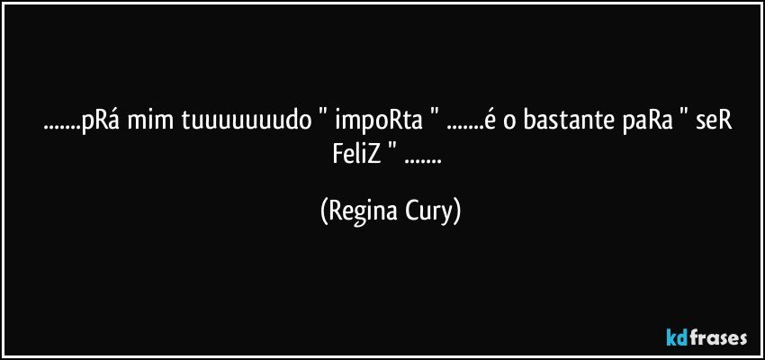 ...pRá mim tuuuuuuudo " impoRta " ...é o  bastante paRa " seR FeliZ " ... (Regina Cury)