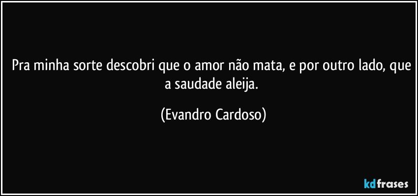 Pra minha sorte descobri que o amor não mata, e por outro lado, que a saudade aleija. (Evandro Cardoso)