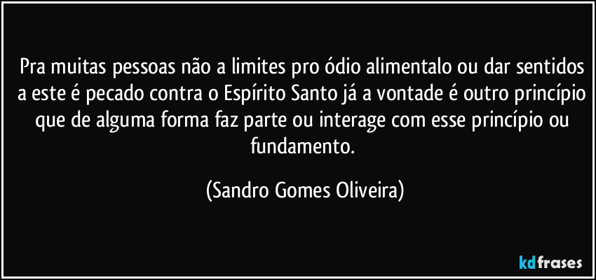 Pra muitas pessoas não a limites pro ódio alimentalo ou dar sentidos a este é pecado contra o Espírito Santo já a vontade é outro princípio que de alguma forma faz parte ou interage com esse princípio ou fundamento. (Sandro Gomes Oliveira)