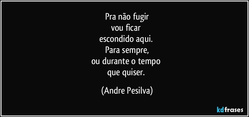Pra não fugir
vou ficar 
escondido aqui. 
Para sempre,
ou durante o tempo 
que quiser. (Andre Pesilva)