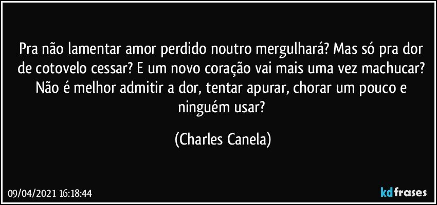 Pra não lamentar amor perdido noutro mergulhará? Mas só pra dor de cotovelo cessar? E um novo coração vai mais uma vez machucar? Não é melhor admitir a dor, tentar apurar, chorar um pouco e ninguém usar? (Charles Canela)