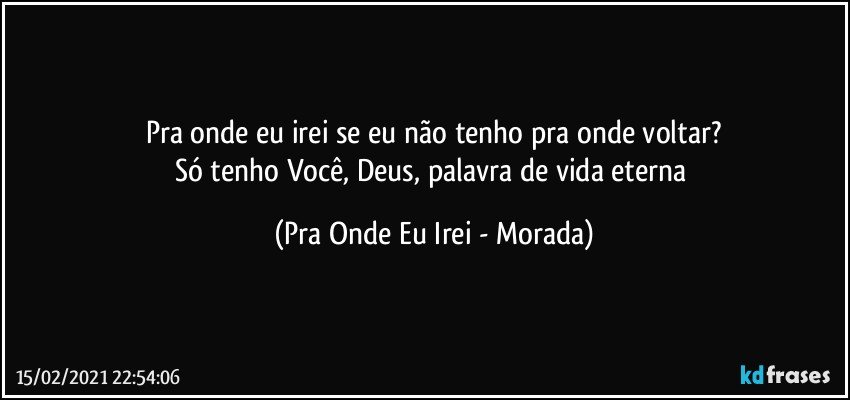 Pra onde eu irei se eu não tenho pra onde voltar?
Só tenho Você, Deus, palavra de vida eterna (Pra Onde Eu Irei - Morada)