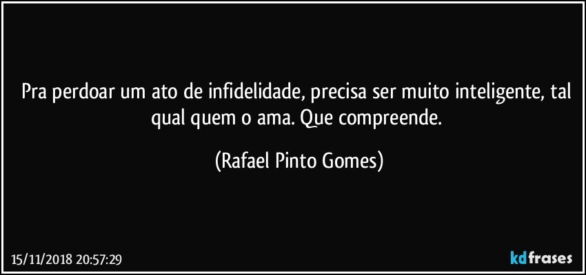 Pra perdoar um ato de infidelidade, precisa ser muito inteligente, tal qual quem o ama. Que compreende. (Rafael Pinto Gomes)