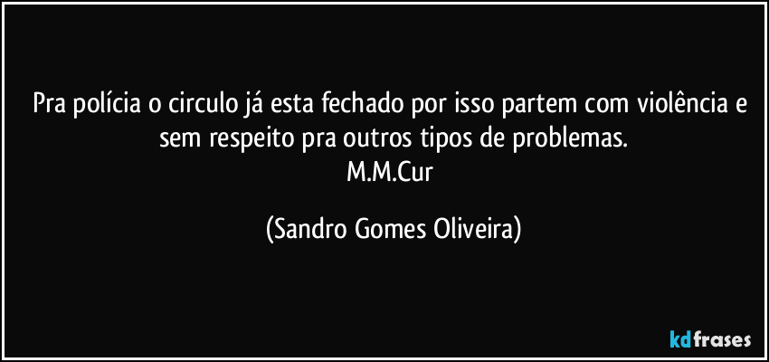 Pra polícia o circulo já esta fechado por isso partem com violência e sem respeito pra outros tipos de problemas.
M.M.Cur (Sandro Gomes Oliveira)