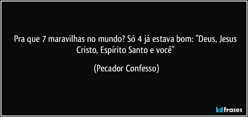 Pra que 7 maravilhas no mundo? Só 4 já estava bom: "Deus, Jesus Cristo, Espírito Santo e você" (Pecador Confesso)