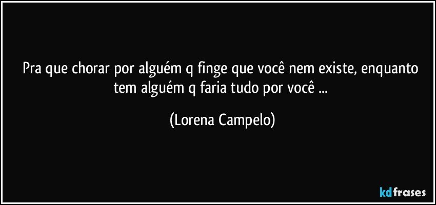 Pra que chorar por alguém q finge que você nem existe, enquanto tem alguém q faria tudo por você ... (Lorena Campelo)