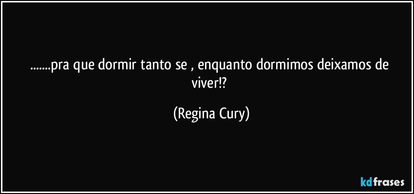 ...pra que dormir tanto se , enquanto dormimos  deixamos de viver!? (Regina Cury)