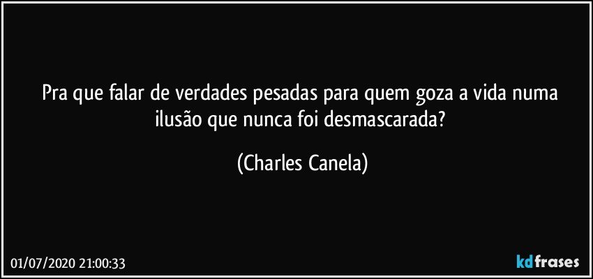 Pra que falar de verdades pesadas para quem goza a vida numa ilusão que nunca foi desmascarada? (Charles Canela)