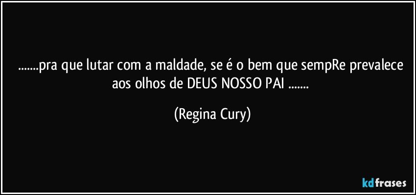 ...pra que lutar com a maldade, se é o bem que sempRe prevalece aos olhos de DEUS NOSSO PAI ... (Regina Cury)