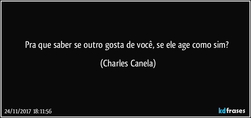 Pra que saber se outro gosta de você, se ele age como sim? (Charles Canela)