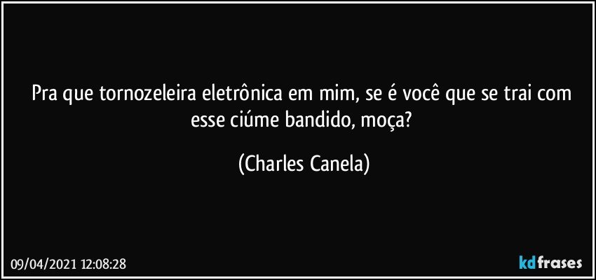 Pra que tornozeleira eletrônica em mim, se é você que se trai com esse ciúme bandido, moça? (Charles Canela)