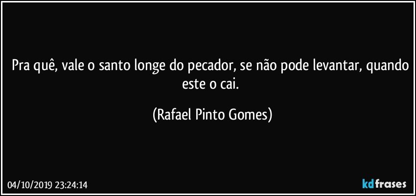 Pra quê, vale o santo longe do pecador, se não pode levantar, quando este o cai. (Rafael Pinto Gomes)