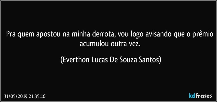 Pra quem apostou na minha derrota, vou logo avisando que o prêmio acumulou outra vez. (Everthon Lucas De Souza Santos)