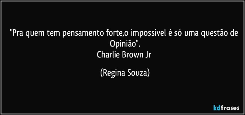 "Pra quem tem pensamento forte,o impossível é só uma questão de Opinião".
Charlie Brown Jr (Regina Souza)