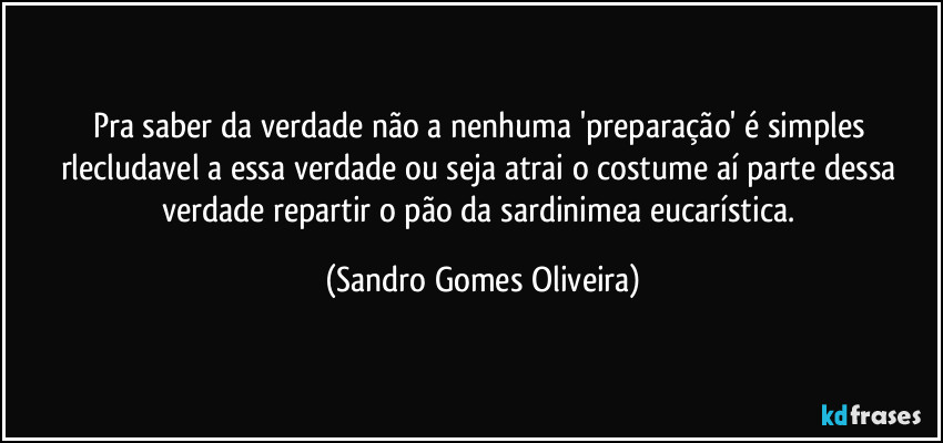 Pra saber da verdade não a nenhuma 'preparação' é simples rlecludavel a essa verdade ou seja atrai o costume aí parte dessa verdade repartir o pão da sardinimea eucarística. (Sandro Gomes Oliveira)