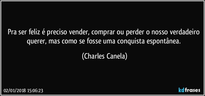 Pra ser feliz é preciso vender, comprar ou perder o nosso verdadeiro querer, mas como se fosse uma conquista espontânea. (Charles Canela)