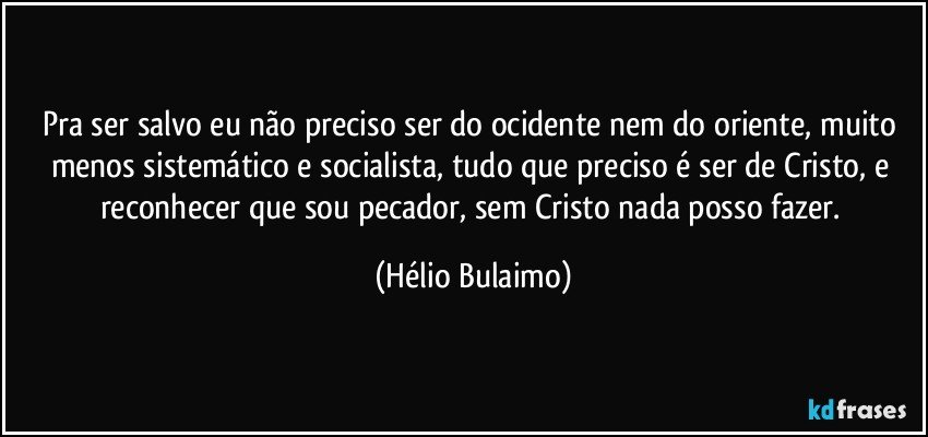 Pra ser salvo eu não preciso ser do ocidente nem do oriente, muito menos sistemático e socialista, tudo que preciso é ser de Cristo, e reconhecer que sou pecador, sem Cristo nada posso fazer. (Hélio Bulaimo)