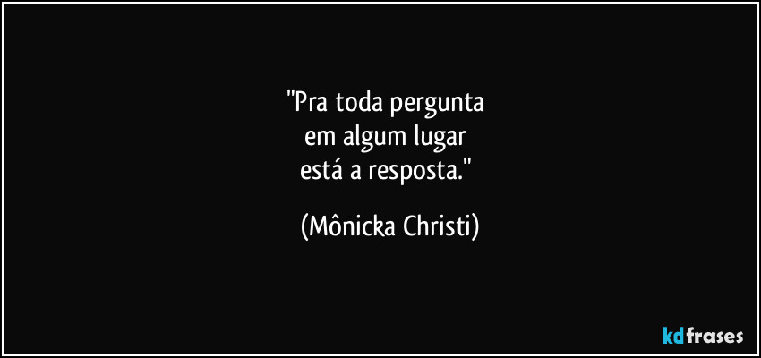 "Pra toda pergunta 
em algum lugar 
está a resposta." (Mônicka Christi)