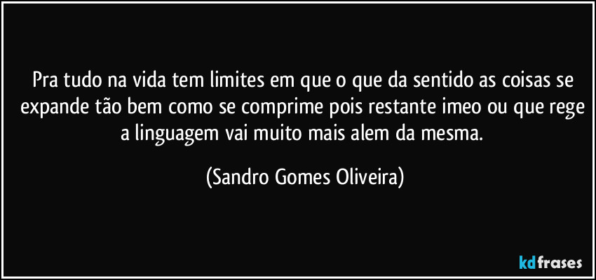 Pra tudo na vida tem limites em que o que da sentido as coisas se expande tão bem como se comprime pois restante imeo ou que rege a linguagem vai muito mais alem da mesma. (Sandro Gomes Oliveira)