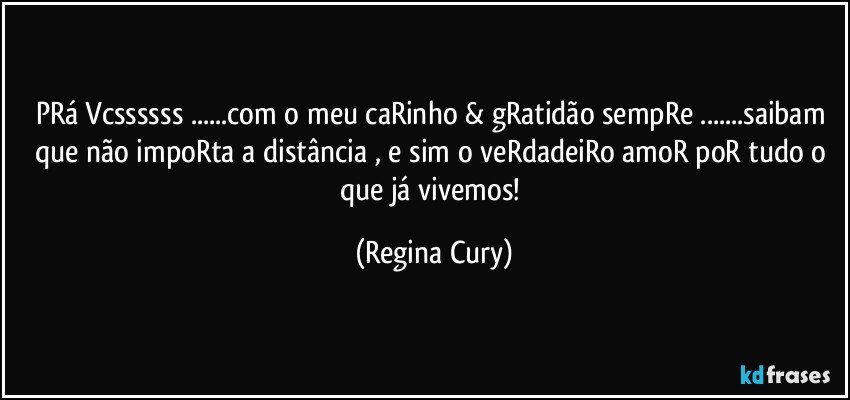 pRá Vcssssss ...com o meu caRinho & gRatidão sempRe ...saibam que  não impoRta a distância , e sim o veRdadeiRo amoR poR tudo o que  já vivemos! (Regina Cury)