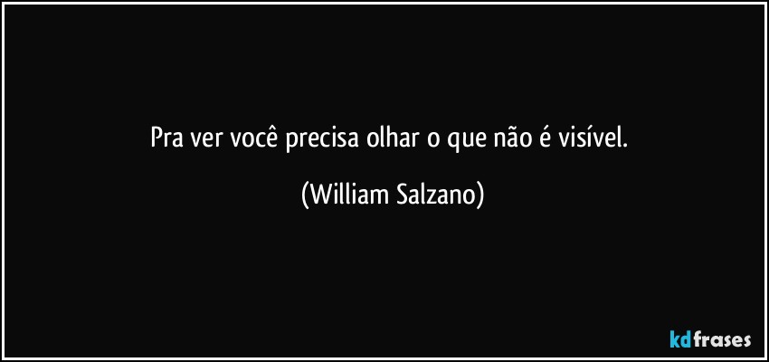 Pra ver você precisa olhar o que não é visível. (William Salzano)