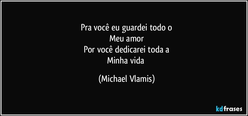 Pra você eu guardei todo o
Meu amor
Por você dedicarei toda a
Minha vida (Michael Vlamis)