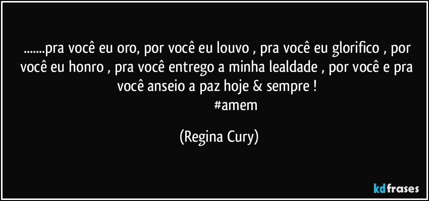 ...pra você eu oro, por   você eu louvo , pra você eu glorifico , por   você eu honro , pra você    entrego a minha lealdade , por você e pra você   anseio a paz   hoje & sempre !  
                                        #amem (Regina Cury)