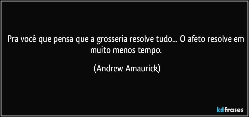 Pra você que pensa que a grosseria resolve tudo... O afeto resolve em muito menos tempo. (Andrew Amaurick)