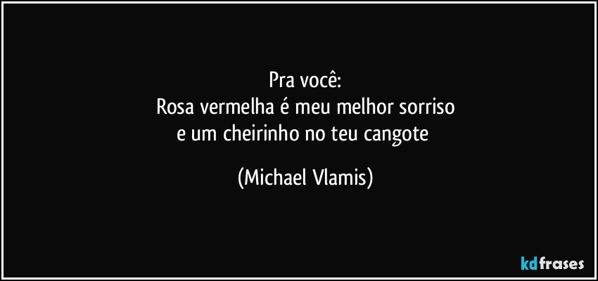 Pra você:
Rosa vermelha é meu melhor sorriso
e um cheirinho no teu cangote (Michael Vlamis)