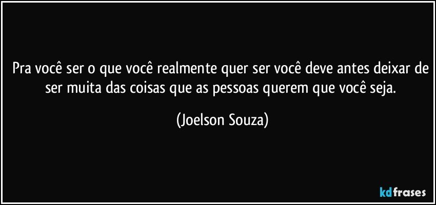 Pra você ser o que você realmente quer ser você deve antes deixar de ser muita das coisas que as pessoas querem que você seja. (Joelson Souza)