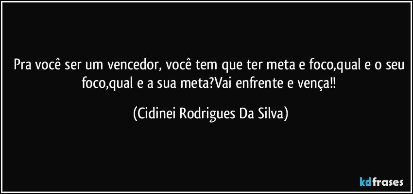 Pra você ser um vencedor, você tem que ter meta e foco,qual e o seu foco,qual e a sua meta?Vai enfrente e vença!! (Cidinei Rodrigues Da Silva)