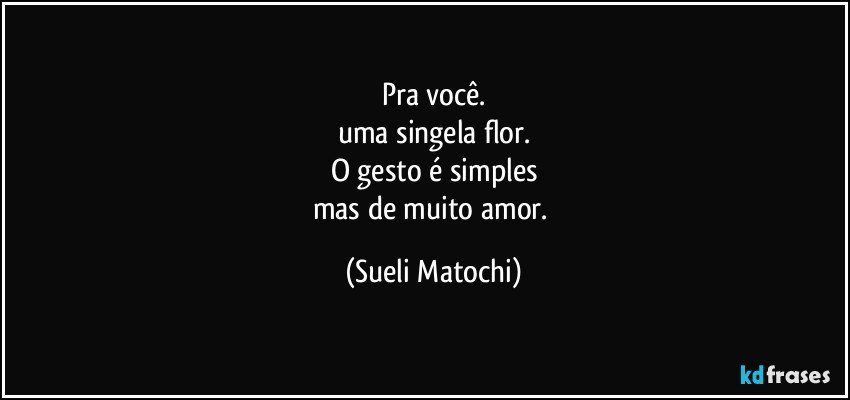 Pra você.
uma singela flor.
O gesto é simples
mas de muito amor. (Sueli Matochi)