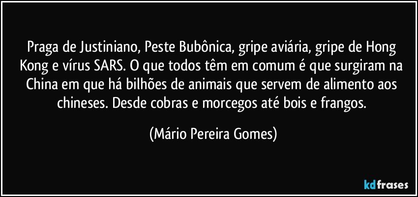 Praga de Justiniano, Peste Bubônica, gripe aviária, gripe de Hong Kong e vírus SARS. O que todos têm em comum é que surgiram na China em que há bilhões de animais que servem de alimento aos chineses. Desde cobras e morcegos até bois e frangos. (Mário Pereira Gomes)