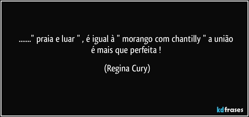 ..." praia e luar "   ,  é  igual à  " morango com chantilly "  a   união é mais que  perfeita ! (Regina Cury)