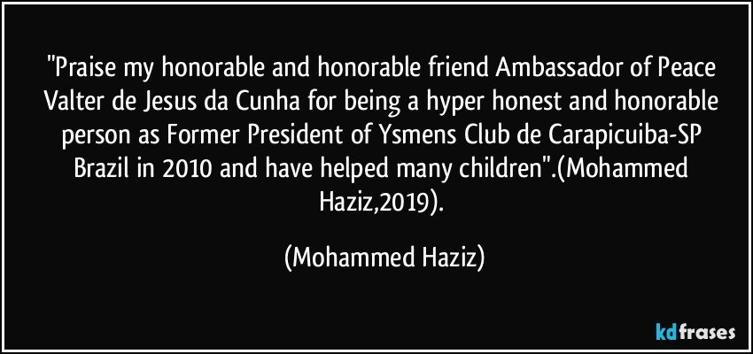 "Praise my honorable and honorable friend Ambassador of Peace Valter de Jesus da Cunha for being a hyper honest and honorable person as Former President of Ysmens Club de Carapicuiba-SP / Brazil in 2010 and have helped many children".(Mohammed Haziz,2019). (Mohammed Haziz)