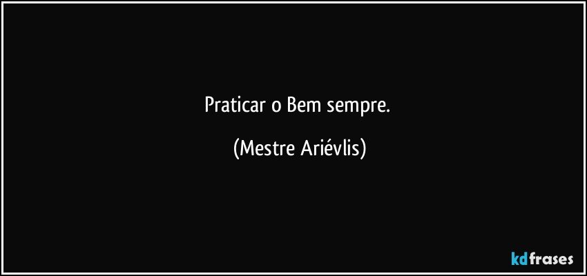 Praticar o Bem sempre. (Mestre Ariévlis)