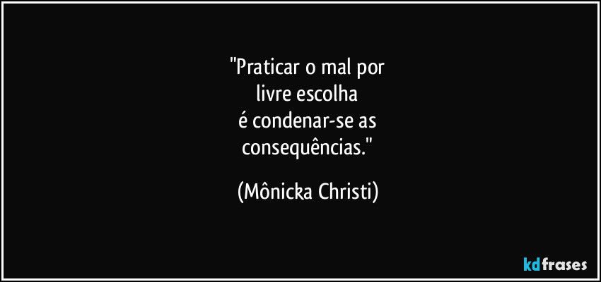 "Praticar o mal por
livre escolha
é condenar-se as
consequências." (Mônicka Christi)