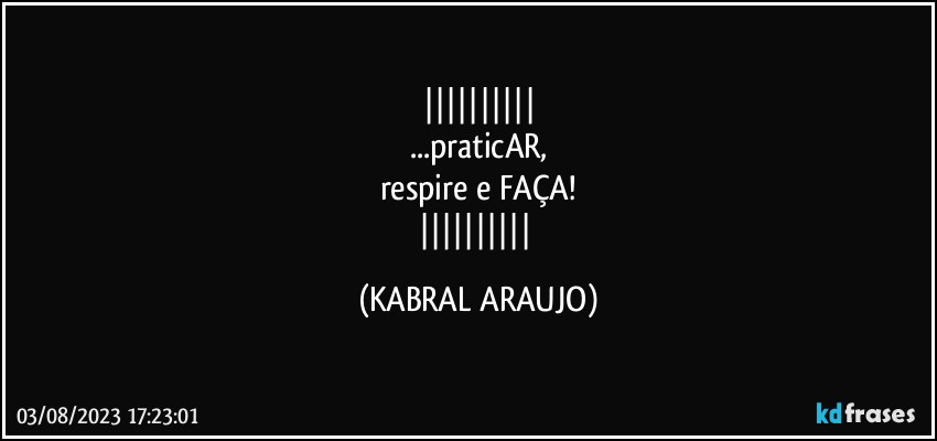 
...praticAR,
respire e FAÇA!
 (KABRAL ARAUJO)