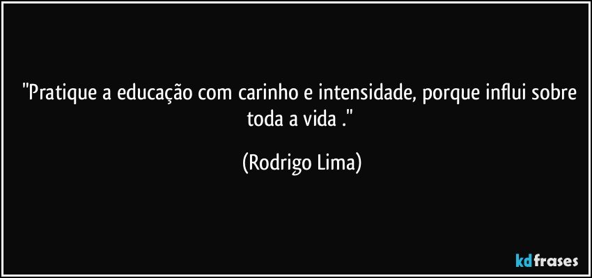 "Pratique a educação com carinho e intensidade, porque influi sobre toda a vida ." (Rodrigo Lima)