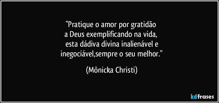 "Pratique o amor por gratidão 
a Deus exemplificando na vida, 
esta dádiva divina inalienável e
 inegociável,sempre o seu melhor." (Mônicka Christi)