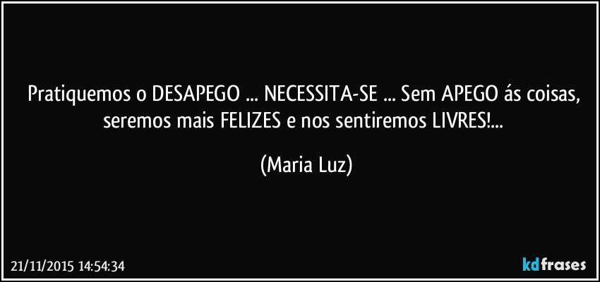 Pratiquemos o DESAPEGO ... NECESSITA-SE ... Sem APEGO ás coisas, seremos mais FELIZES  e nos sentiremos LIVRES!... (Maria Luz)