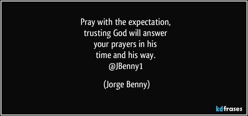 Pray with the expectation, 
trusting God will answer 
your prayers in his 
time and his way. 
@JBenny1 (Jorge Benny)