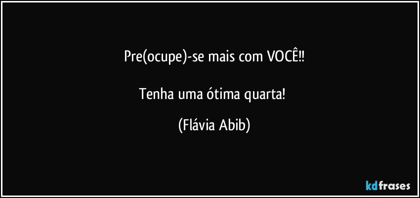 Pre(ocupe)-se mais com VOCÊ!!

Tenha uma ótima quarta! (Flávia Abib)