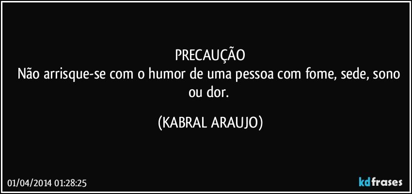 PRECAUÇÃO
Não arrisque-se com o humor de uma pessoa com fome, sede, sono ou dor. (KABRAL ARAUJO)