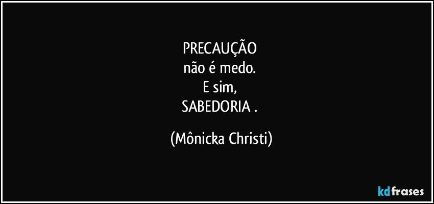 PRECAUÇÃO 
não é medo. 
E sim, 
SABEDORIA . (Mônicka Christi)